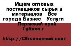 Ищем оптовых поставщиков сырья и материалов - Все города Бизнес » Услуги   . Пермский край,Губаха г.